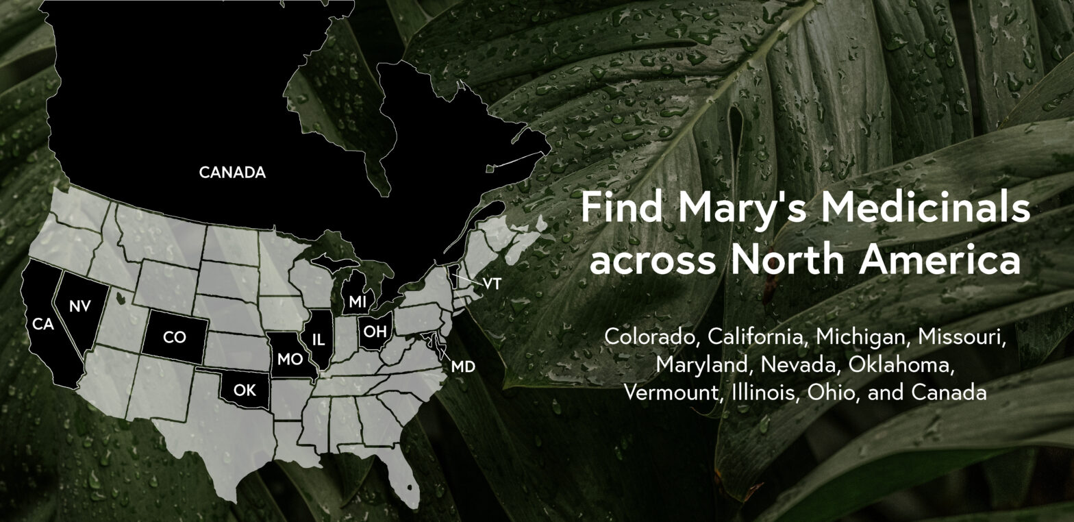 Map of North America over transparency of leaves . Text reads: Find Mary's Medicinals Across North America: Colorado, California, Michigan, Missouri, Maryland, Nevada, Oklahoma, Vermont, Illinois, Ohio and Canada