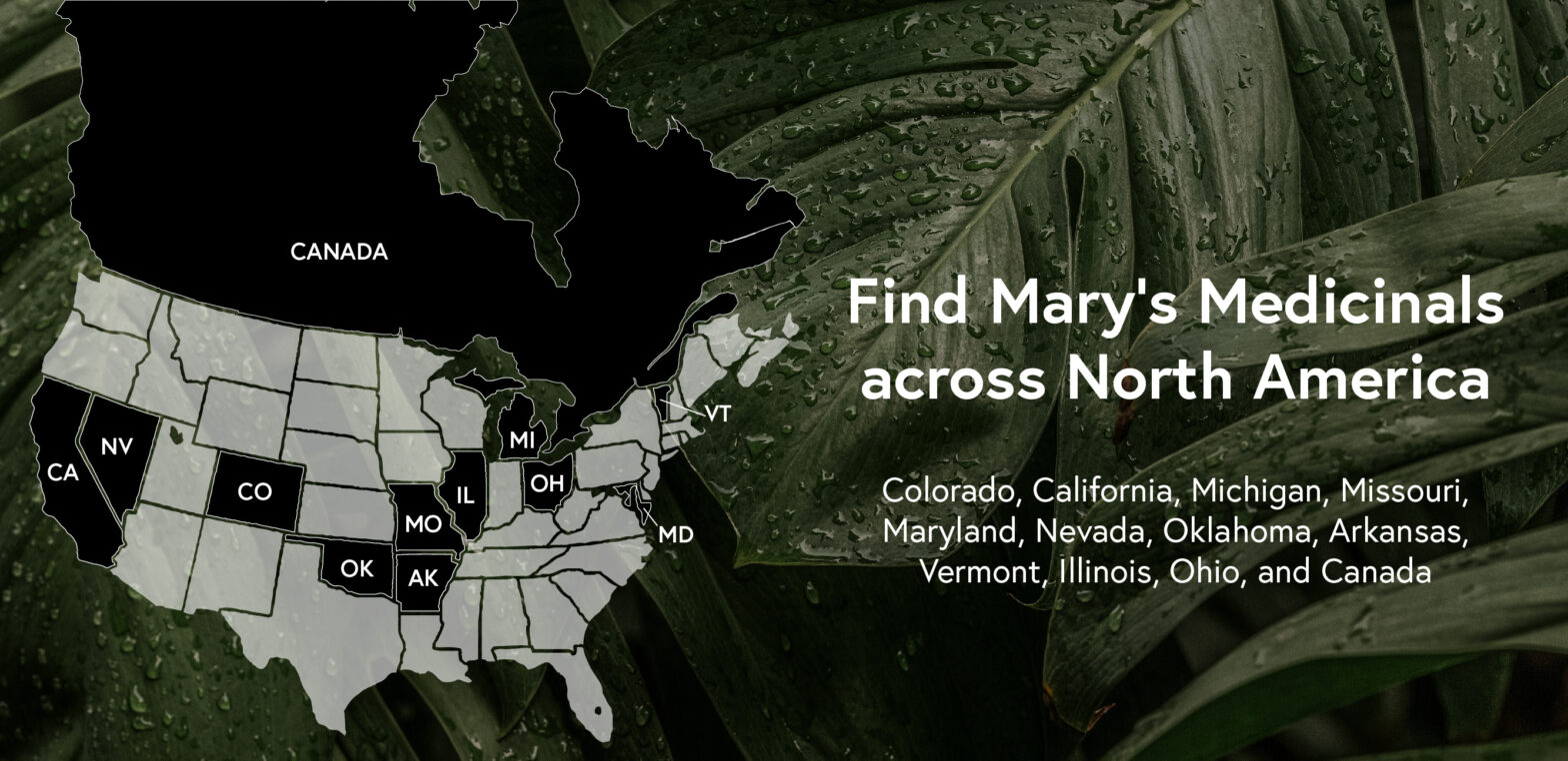 Map of North America over transparency of leaves . Text reads: Find Mary's Medicinals Across North America: Colorado, California, Michigan, Missouri, Arkansas, Maryland, Nevada, Oklahoma, Vermont, Illinois, Ohio and Canada